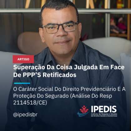 Superação Da Coisa Julgada Em Face De PPP’S Retificados:  O Caráter Social Do Direito Previdenciário E A Proteção Do Segurado (Análise Do Resp 2114518/CE)